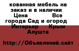 кованная мебель на заказ и в наличии › Цена ­ 25 000 - Все города Сад и огород » Интерьер   . Крым,Алушта